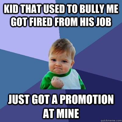 Kid that used to bully me got fired from his job Just got a promotion at mine  Success Kid