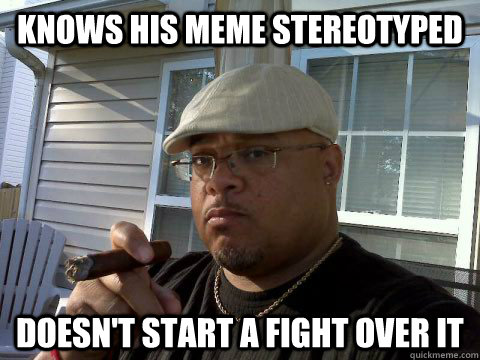 Knows his meme stereotyped Doesn't start a fight over it  Ghetto Good Guy Greg