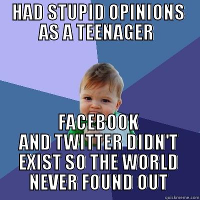 The best part about the lack of social media in my youth - HAD STUPID OPINIONS AS A TEENAGER  FACEBOOK AND TWITTER DIDN'T EXIST SO THE WORLD NEVER FOUND OUT Success Kid