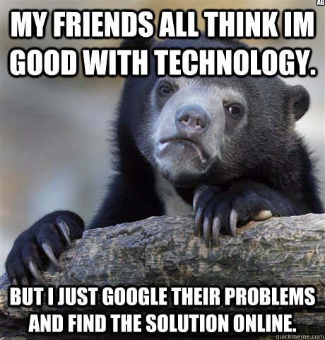 My friends all think im good with technology. But i just google their problems and find the solution online. AG  Confession Bear