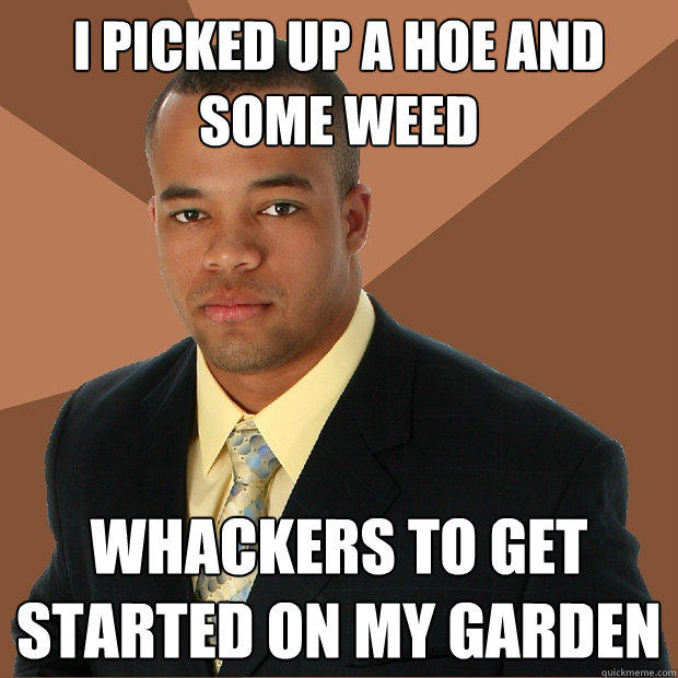 i picked up a hoe and some weed  whackers to get started on my garden  - i picked up a hoe and some weed  whackers to get started on my garden   Successful Black Man