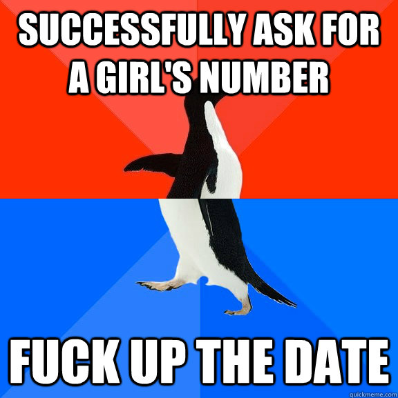Successfully ask for a girl's number Fuck up the date  Socially Awesome Awkward Penguin