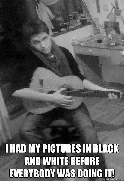  I had my pictures in black and white before everybody was doing it! -  I had my pictures in black and white before everybody was doing it!  Hrle Hipster