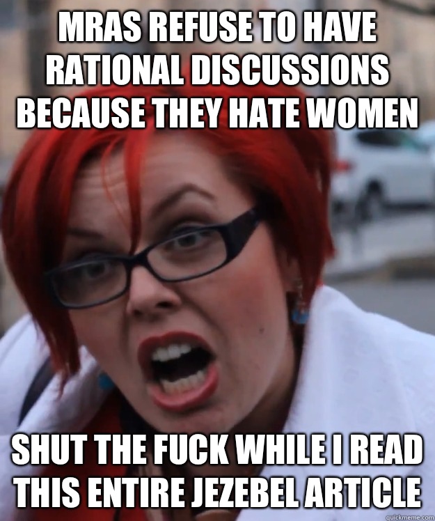 MRAs refuse to have rational discussions because they hate women SHUT THE FUCK WHILE I READ THIS ENTIRE JEZEBEL ARTICLE - MRAs refuse to have rational discussions because they hate women SHUT THE FUCK WHILE I READ THIS ENTIRE JEZEBEL ARTICLE  pennyfool