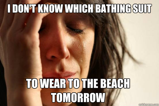 I don't know which bathing suit
 to wear to the beach
tomorrow   First World Problems