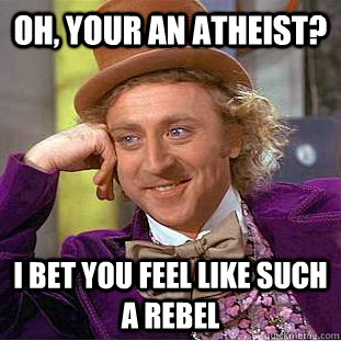 Oh, your an atheist? I bet you feel like such a rebel  Condescending Wonka