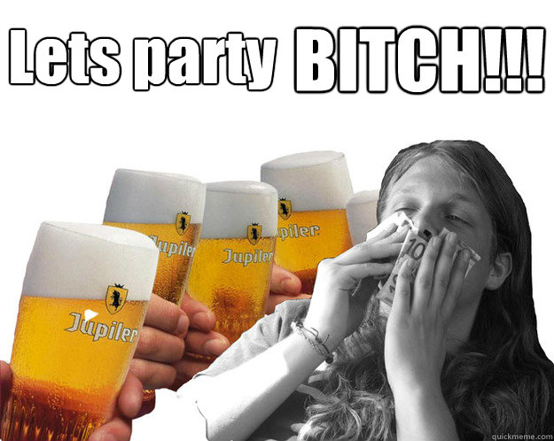 Lets party BITCH!!!  lets party