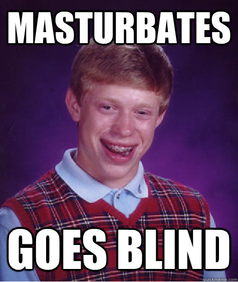 masturbates goes blind - masturbates goes blind  Bad Luck Brian