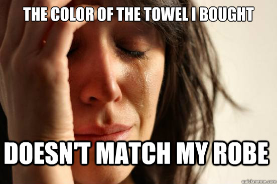 the color of the towel i bought doesn't match my robe  FirstWorldProblems