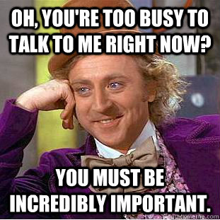 Oh, you're too busy to talk to me right now? You must be incredibly important. - Oh, you're too busy to talk to me right now? You must be incredibly important.  Condescending Wonka