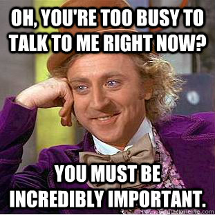 Oh, you're too busy to talk to me right now? You must be incredibly important.  Condescending Wonka