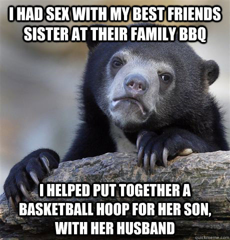 I had sex with my best friends sister at their family bbq I helped put together a basketball hoop for her son, with her husband  Confession Bear