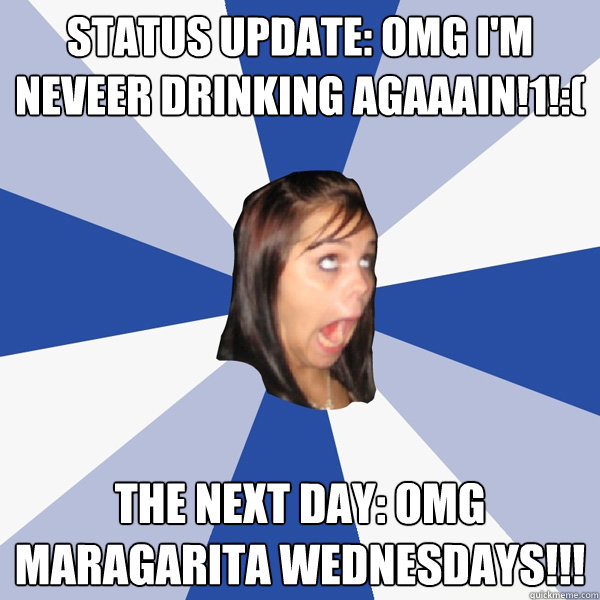 STATUS UPDATE: OMG I'm neveer drinking agaaain!1!:( The next day: OMG MAragarita wednesdays!!!  Annoying Facebook Girl