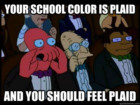 Your school color is plaid and you should feel plaid - Your school color is plaid and you should feel plaid  your joke is bad