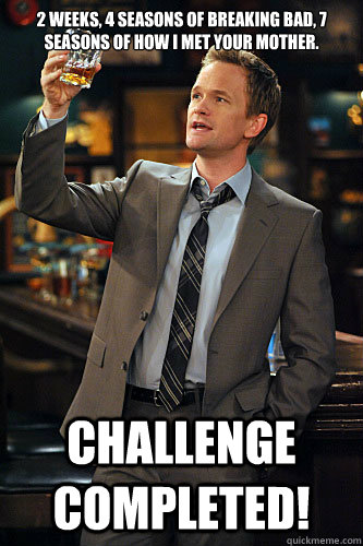 2 weeks, 4 seasons of Breaking Bad, 7 seasons of How I Met Your Mother. Challenge completed! - 2 weeks, 4 seasons of Breaking Bad, 7 seasons of How I Met Your Mother. Challenge completed!  Misc