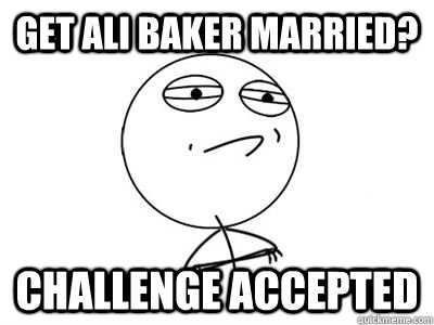 Get ali baker married? challenge accepted   Baker
