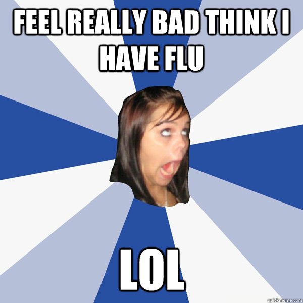 feel really bad think i have flu lol  Annoying Facebook Girl