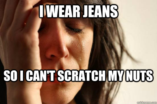 I wear jeans so i can't scratch my nuts - I wear jeans so i can't scratch my nuts  firstworldproblems.pee