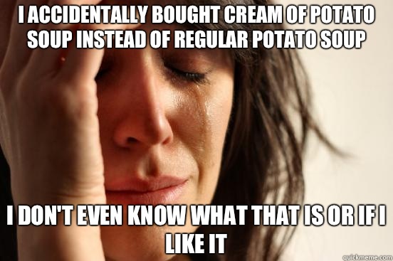 I accidentally bought cream of potato soup instead of regular potato soup I don't even know what that is or if I like it  First World Problems