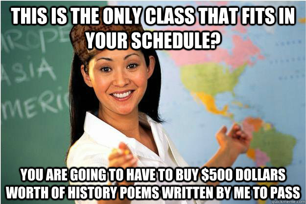 This is the only class that fits in your schedule? You are going to have to buy $500 dollars worth of history poems written by me to pass  Scumbag Teacher