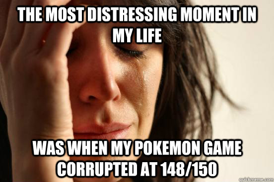 the most distressing moment in my life was when my pokemon game corrupted at 148/150  First World Problems