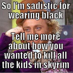 SO I'M SADISTIC FOR WEARING BLACK TELL ME MORE ABOUT HOW YOU WANTED TO KILL ALL THE KIDS IN SKYRIM Condescending Wonka