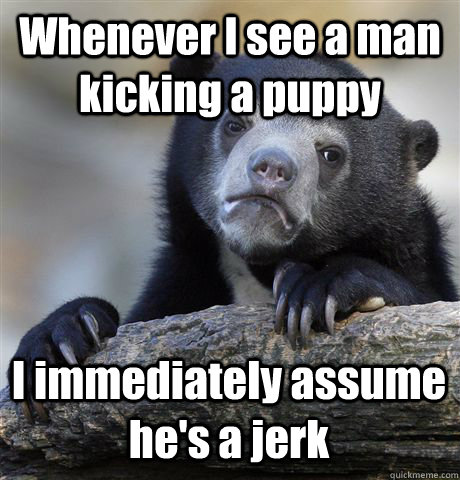 Whenever I see a man kicking a puppy I immediately assume he's a jerk  Confession Bear