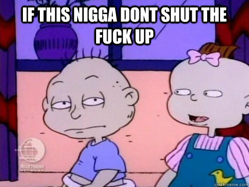 if this nigga dont shut the fuck up  rugrats