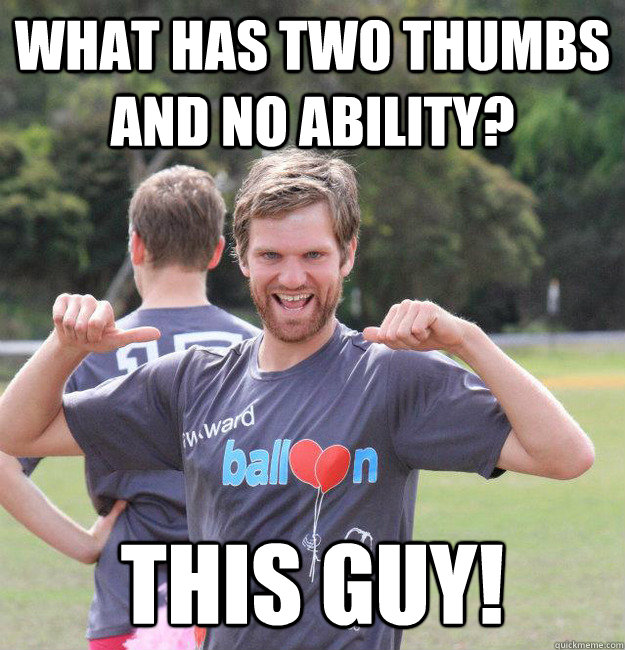what has two thumbs and no ability? this guy!  Intermediate Male Ultimate Player