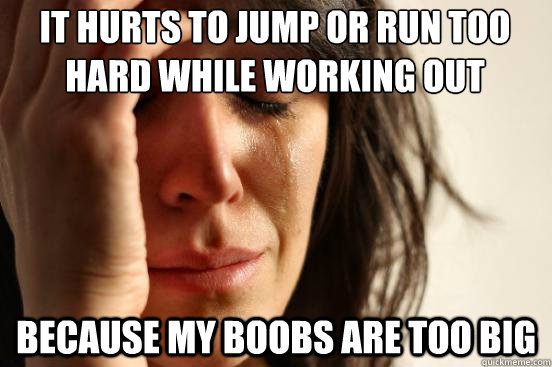 it hurts to jump or run too hard while working out because my boobs are too big - it hurts to jump or run too hard while working out because my boobs are too big  Misc