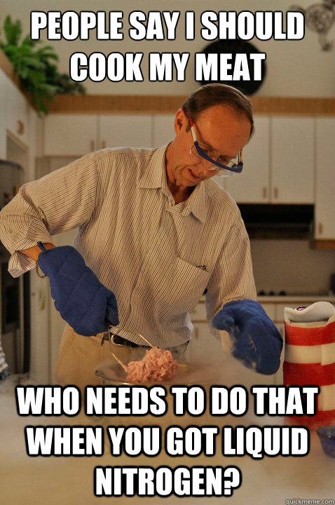 People say i should cook my meat who needs to do that when you got liquid nitrogen?  