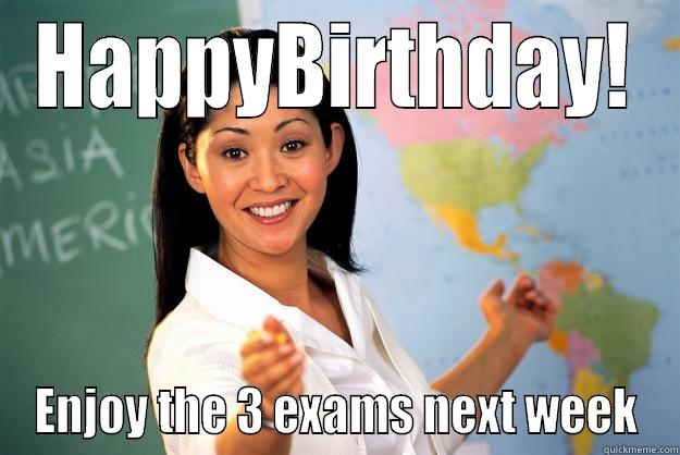 HAPPYBIRTHDAY! ENJOY THE 3 EXAMS NEXT WEEK Unhelpful High School Teacher