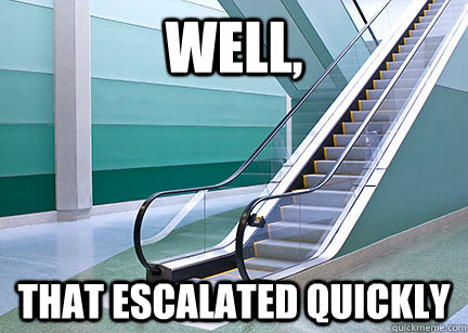 well, That escalated quickly  escalator
