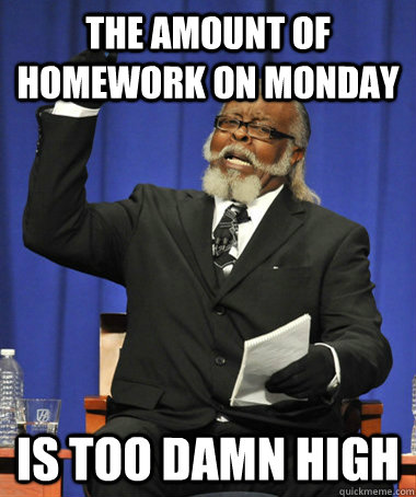 The amount of homework on Monday is too damn high  The Rent Is Too Damn High