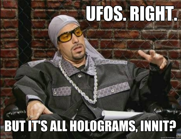 UFOs. Right. But it's all holograms, innit? - UFOs. Right. But it's all holograms, innit?  Ali G Meme