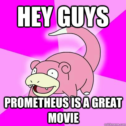 Hey Guys Prometheus is a great movie  Slowpoke