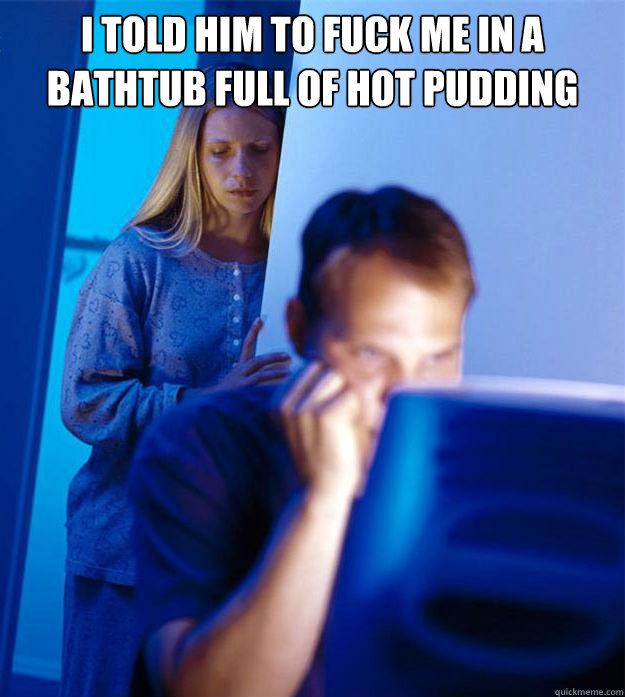 I told him to fuck me in a bathtub full of hot pudding   Redditors Wife