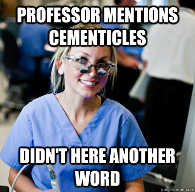 Professor mentions cementicles Didn't here another word  overworked dental student