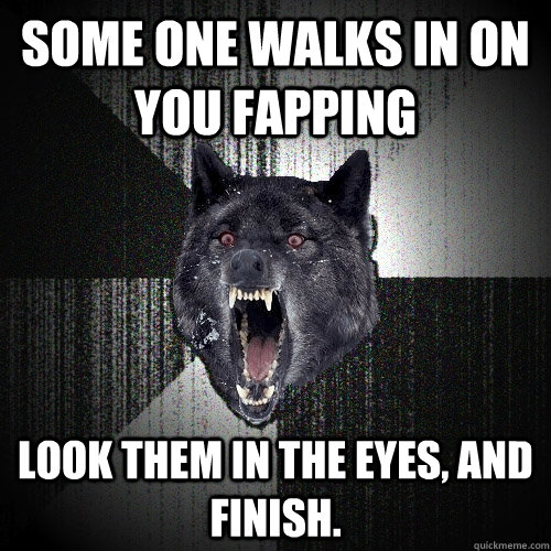 some one walks in on you fapping look them in the eyes, and finish.  Insanity Wolf