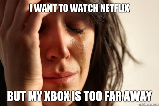 I want to watch Netflix But my Xbox is too far away  First World Problems