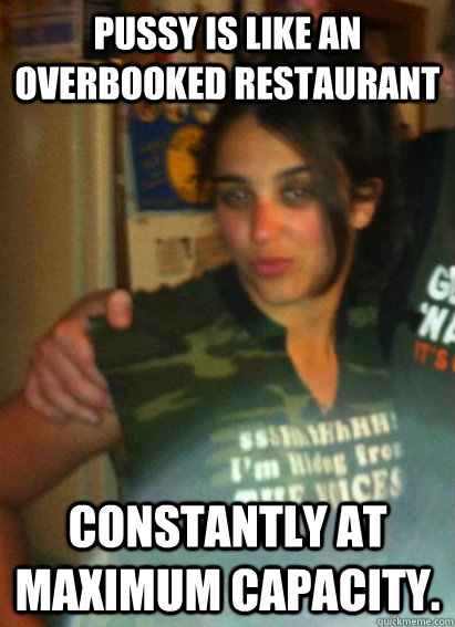 Pussy is like an overbooked restaurant constantly at maximum capacity.  