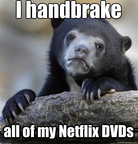 I handbrake all of my Netflix DVDs  Confession Bear