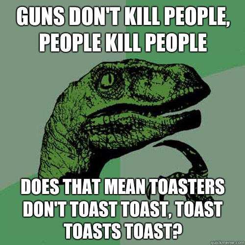 Guns don't kill people, people kill people Does that mean toasters don't toast toast, toast toasts toast?  Philosoraptor