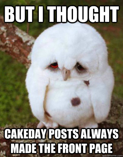 But I thought cakeday posts always made the front page - But I thought cakeday posts always made the front page  Depressed Owl