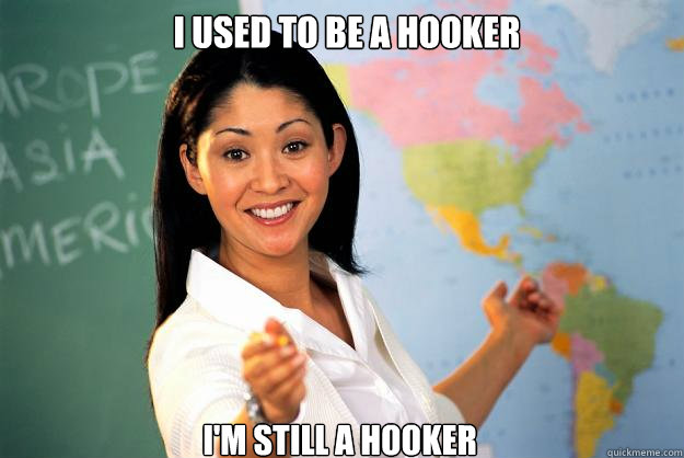I used to be a hooker I'm still a hooker  Unhelpful High School Teacher