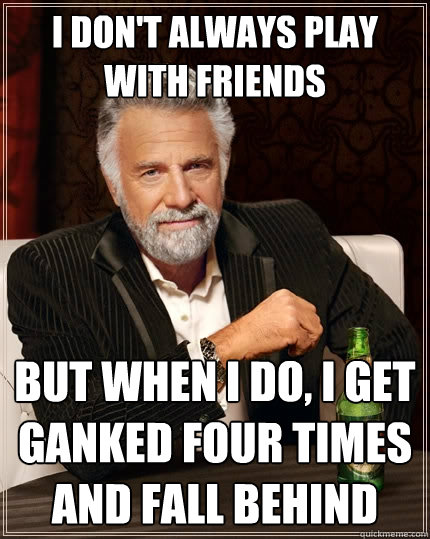 I Don't always play with Friends But when I do, I get ganked four times and fall behind  The Most Interesting Man In The World