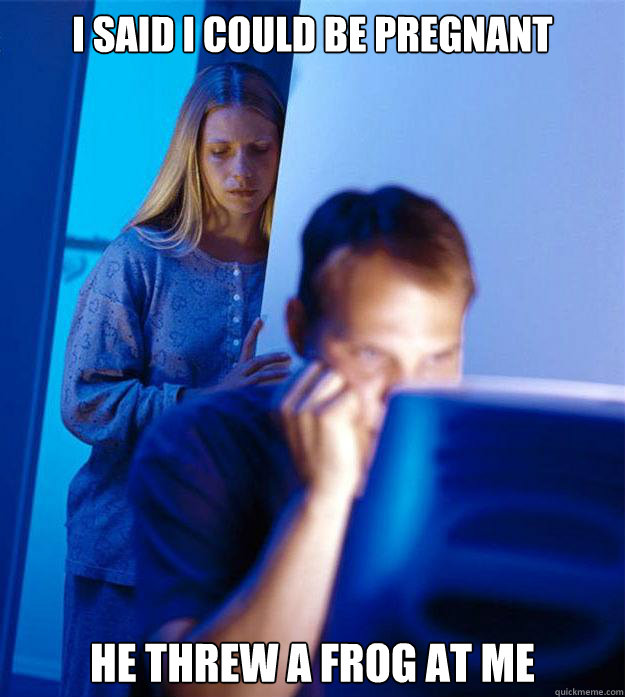 i said i could be pregnant he threw a frog at me  Redditors Wife