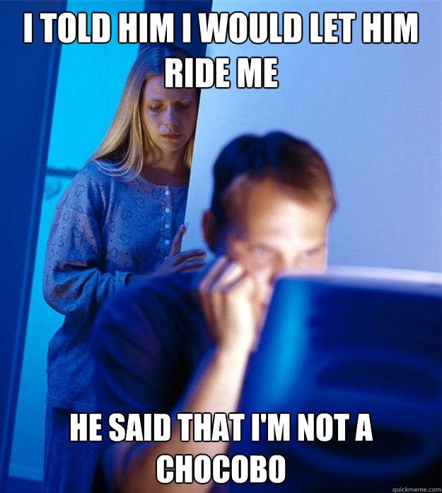i told him i would let him ride me he said that i'm not a chocobo  Redditors Wife