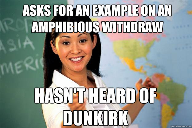 Asks for an example on an Amphibious Withdraw  Hasn't heard of Dunkirk  Unhelpful High School Teacher