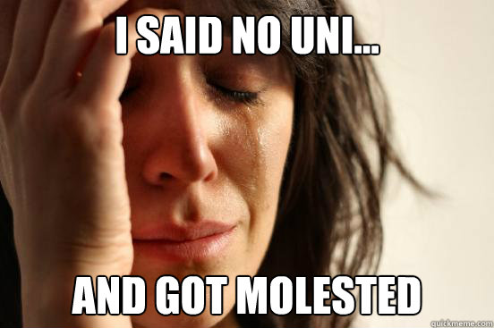 I said no uni... and got molested  First World Problems